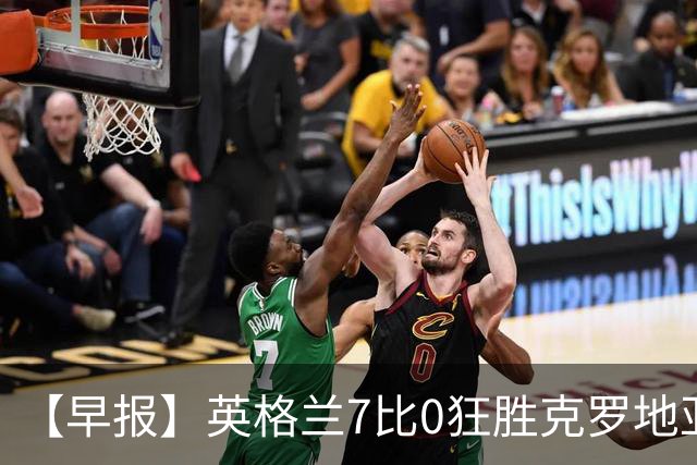 【早报】英格兰7比0狂胜克罗地亚！B费挽留C罗！
