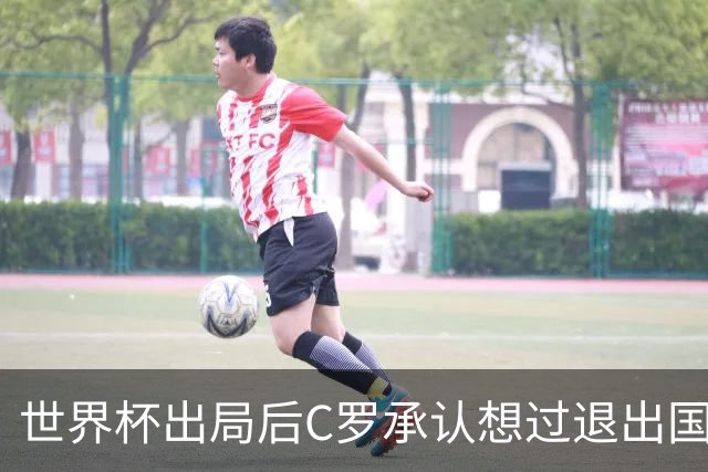 世界杯出局后C罗承认想过退出国家队，称还有两个梦想未完成