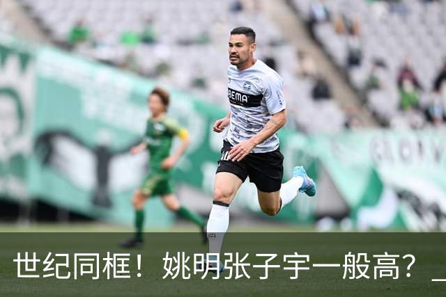 世纪同框！姚明张子宇一般高？ 张子宇：其实我2米23