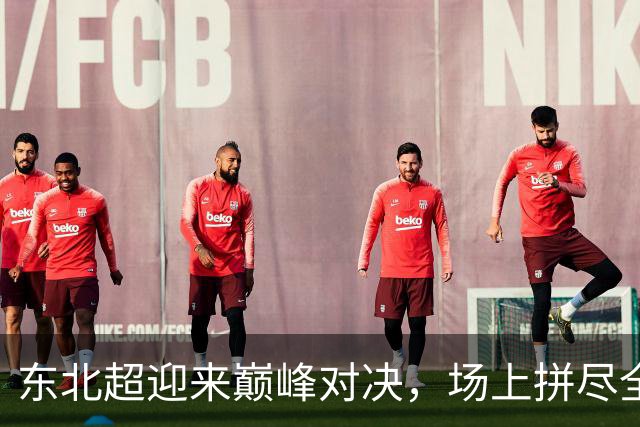 东北超迎来巅峰对决，场上拼尽全力，场下共耀东北