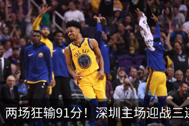 两场狂输91分！深圳主场迎战三连胜山西，更衣室失控，顾全再输就下课？
