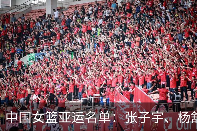 中国女篮亚运名单：张子宇、杨舒予领衔，刘禹彤、邓雨婷在列