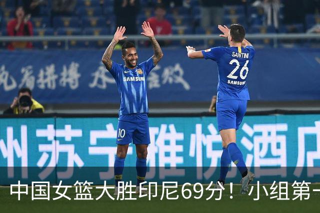 中国女篮大胜印尼69分！小组第一晋级亚运8强