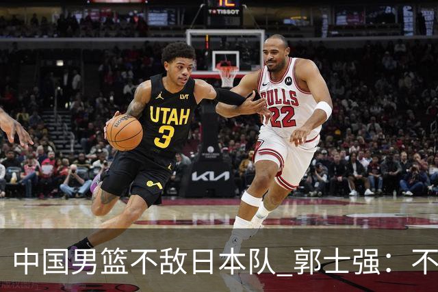 中国男篮不敌日本队 郭士强：不给任何人打分