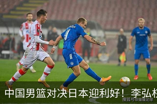 中国男篮对决日本迎利好！李弘权赵嘉义复出，2米23中锋统治内线？