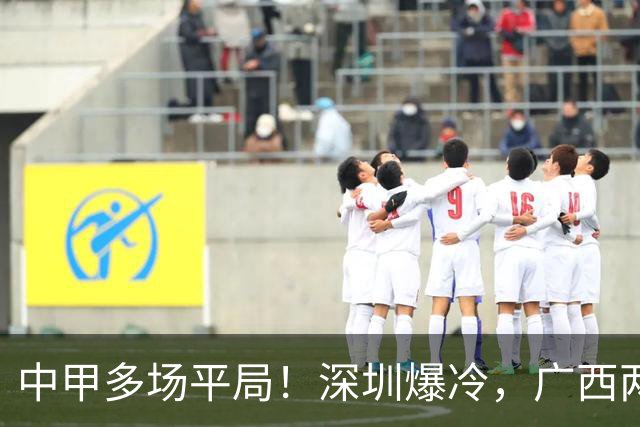 中甲多场平局！深圳爆冷，广西两连平，冲超之争白热化