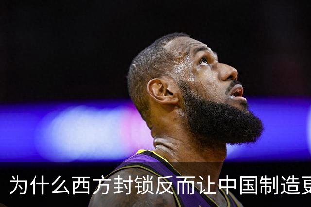 为什么西方封锁反而让中国制造更强了