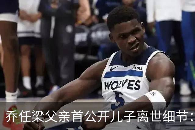 乔任梁父亲首公开儿子离世细节：“离世前近20天睡不着，他说了却并未察觉”