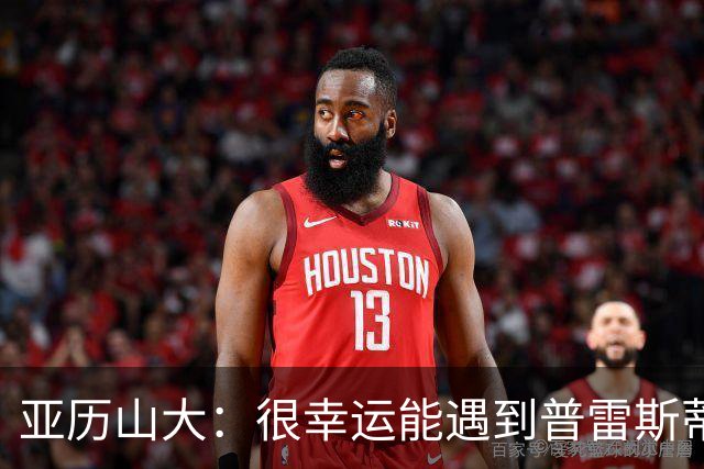 亚历山大：很幸运能遇到普雷斯蒂 我们是并肩作战的伙伴