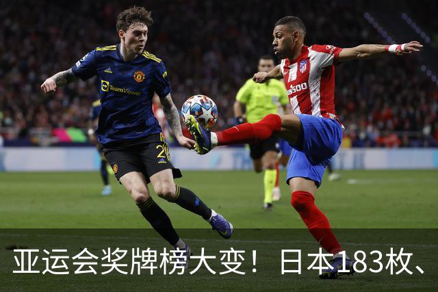 亚运会奖牌榜大变！日本183枚、韩国95枚，中国运动员表现太优异