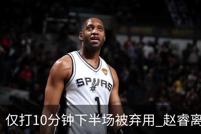 仅打10分钟下半场被弃用 赵睿离奇2失误后离场