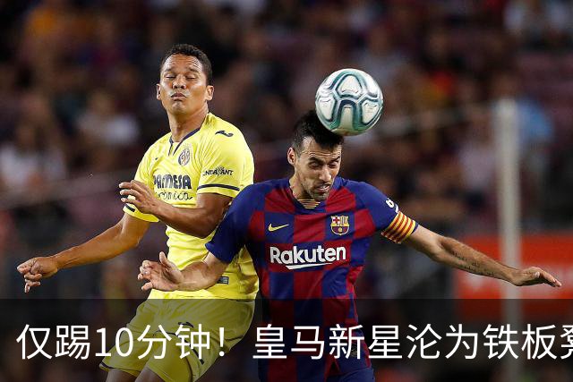 仅踢10分钟！皇马新星沦为铁板凳 心生不满冬窗寻求离队