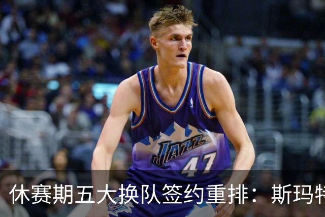 休赛期五大换队签约重排：斯玛特赴火箭第三，太阳挖走肯纳德上榜