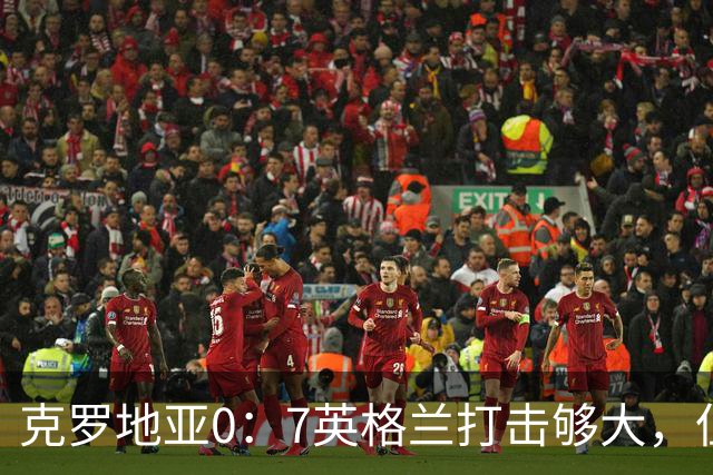 克罗地亚0：7英格兰打击够大，但更大的是8个小时后阿根廷神补刀