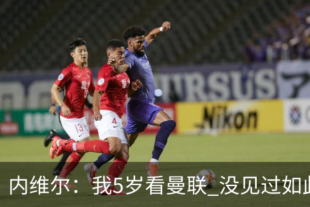 内维尔：我5岁看曼联 没见过如此糟糕场面 卡里克：足球本来就难