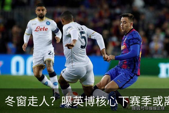 冬窗走人？曝英博核心下赛季或离队，合同仅剩半年，离队原因曝光