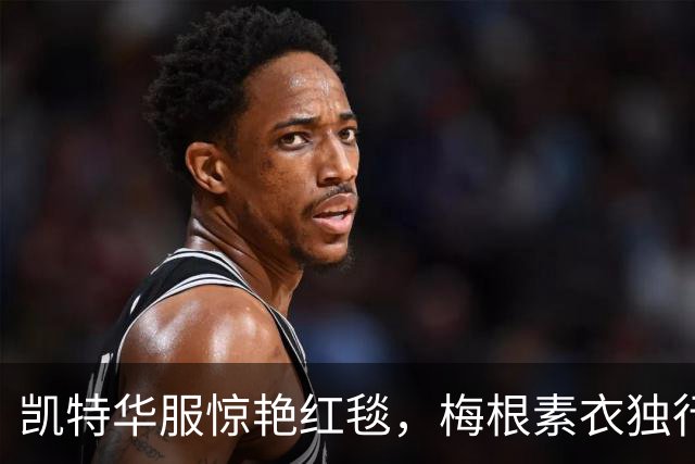 凯特华服惊艳红毯，梅根素衣独行，差距一目了然！