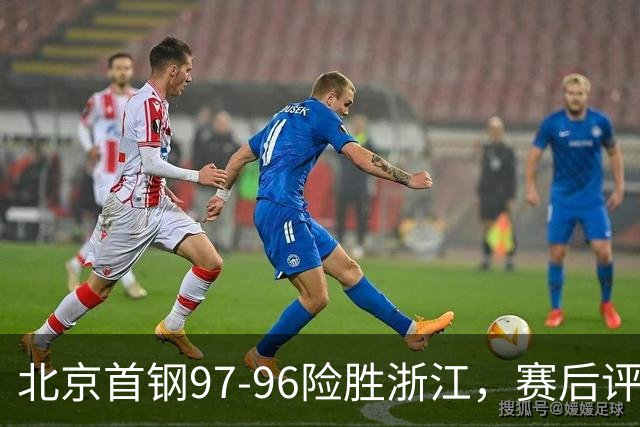 北京首钢97-96险胜浙江，赛后评分，范子铭满分、4人优秀，赵睿崴脚