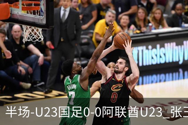 半场-U23国足0-0阿联酋U23 张玉宁造险按此比分国足将顺利晋级