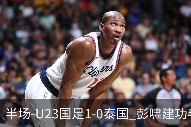 半场-U23国足1-0泰国 彭啸建功毛伟杰大单刀失良机