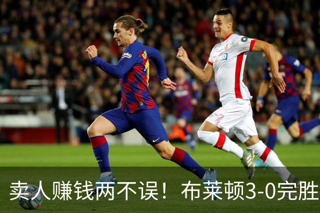 卖人赚钱两不误！布莱顿3-0完胜阿森纳，体系足球的极致胜利