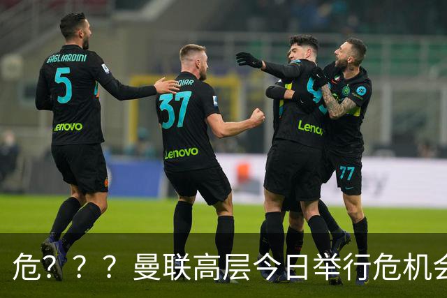 危？？？曼联高层今日举行危机会议 讨论主帅卡里克未来
