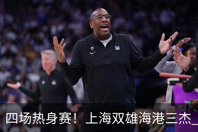四场热身赛！上海双雄海港三杰 每人出场120分钟以上 申花高天意只出场12分钟