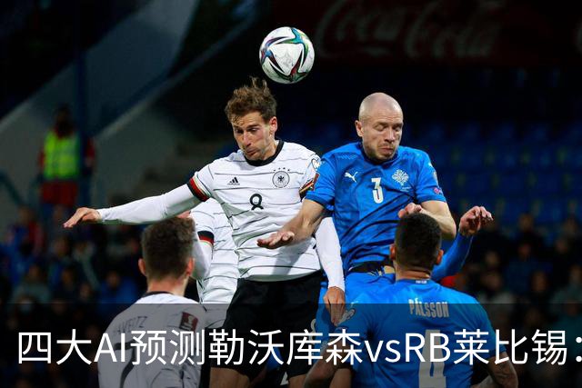 四大AI预测勒沃库森vsRB莱比锡：三家猜主胜，Kimi看好平局