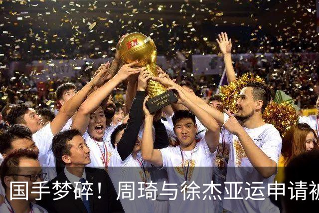 国手梦碎！周琦与徐杰亚运申请被拒，郭士强的理由令人捧腹！