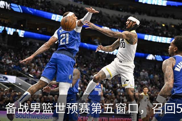 备战男篮世预赛第五窗口，召回5人+淘汰5人，晋级希望或大幅提升