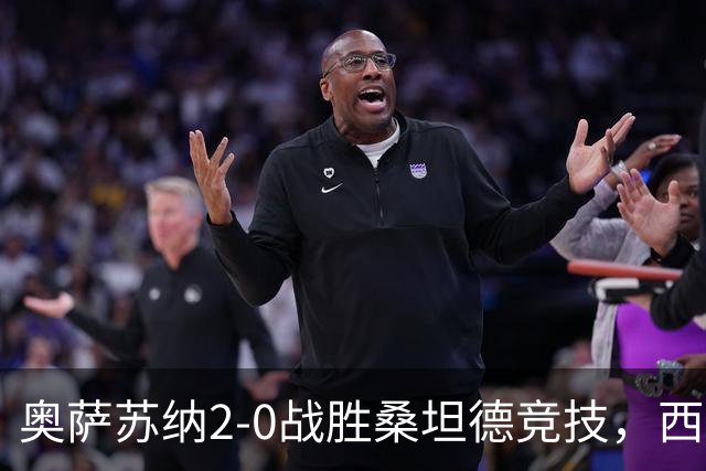 奥萨苏纳2-0战胜桑坦德竞技，西甲积分榜最新动态