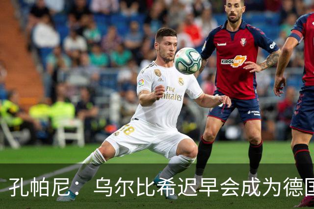 孔帕尼：乌尔比希迟早会成为德国队主力门将 预计格纳布里能出战