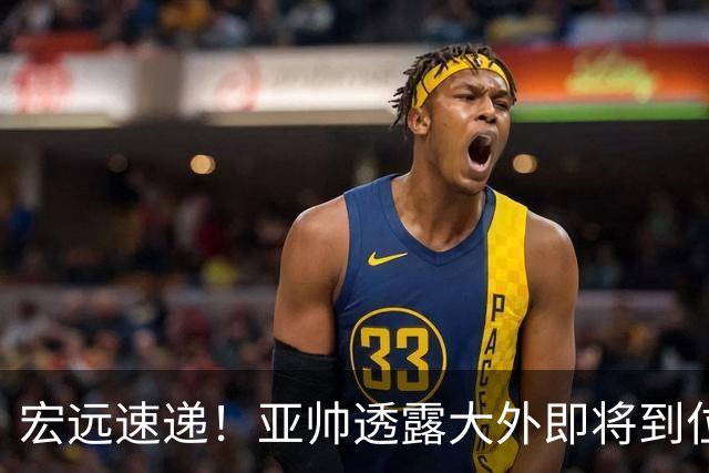 宏远速递！亚帅透露大外即将到位，今晚五人首发出炉，陈老板有先见之明
