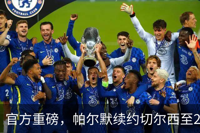 官方重磅，帕尔默续约切尔西至2034年，加薪留守斯坦福桥八年