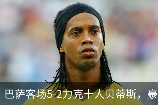 巴萨客场5-2力克十人贝蒂斯，豪取西甲9连胜强势领跑积分榜！
