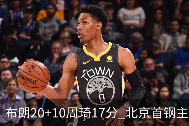 布朗20+10周琦17分 北京首钢主场力克广东两连胜