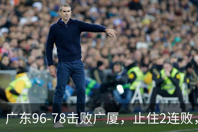 广东96-78击败广厦，止住2连败，塔克单核救场，胡明轩6分3板8助