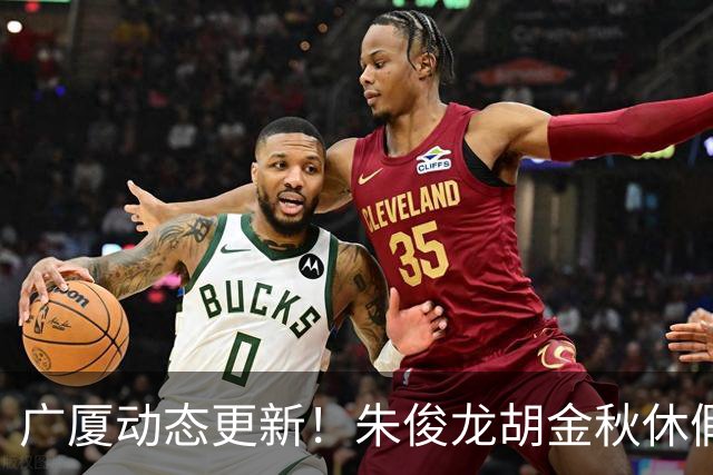 广厦动态更新！朱俊龙胡金秋休假归队，明天与江苏进行教学赛！