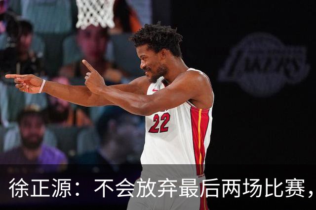 徐正源：不会放弃最后两场比赛，在考虑能不能给年轻球员一些机会