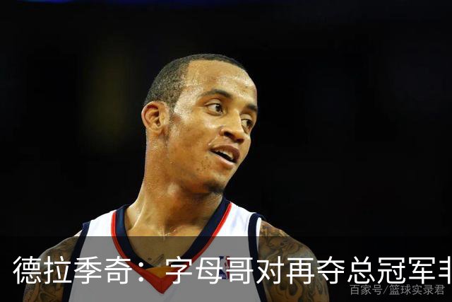 德拉季奇：字母哥对再夺总冠军非常渴望，完美契合热火体系