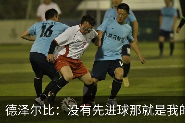 德泽尔比：没有先进球那就是我的责任，我们必须提升质量变得强硬