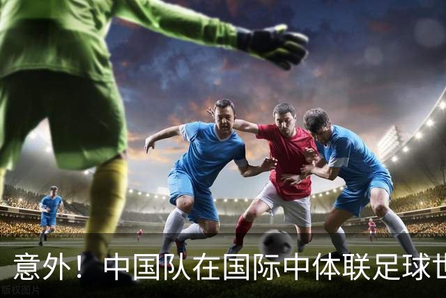 意外！中国队在国际中体联足球世界杯比赛中表现不俗，值得期待