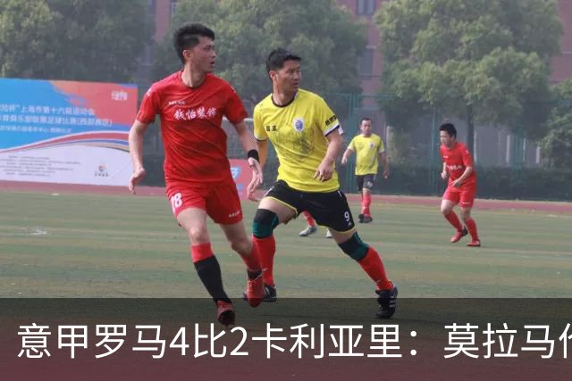 意甲罗马4比2卡利亚里：莫拉马伦替补建功，加斯佩里尼的轮换赌赢了