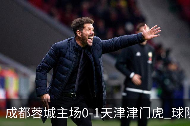 成都蓉城主场0-1天津津门虎 球队将持续向赛季目标全力冲刺