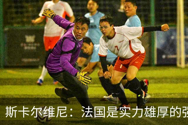 斯卡尔维尼：法国是实力雄厚的强队，但我们保持着勇敢的心态