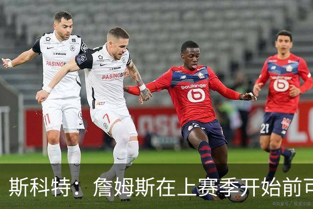 斯科特：詹姆斯在上赛季开始前可能就决定离开湖人 他预谋已久