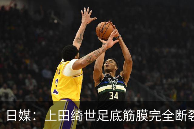 日媒：上田绮世足底筋膜完全断裂，预计至少伤缺3个月