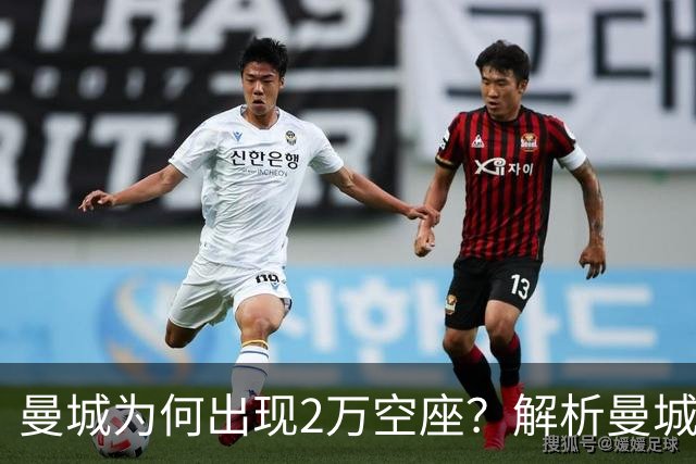 曼城为何出现2万空座？解析曼城主场低上座背后多重现实因素