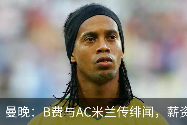 曼晚：B费与AC米兰传绯闻，薪资转会费成转会阻碍