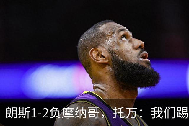 朗斯1-2负摩纳哥，托万：我们踢得不差，但运气不好